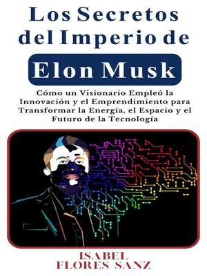 Los Secretos del Imperio de Elon Musk Cómo un Visionario Empleó la Innovación y el Emprendimiento para Transformar la Energía, el Espacio y el Futuro de la Tecnología - ebook